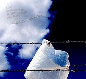 FRED FRITH / HARDY FOX / A DAY HANGING DEAD BETWEEN HEAVEN & EARTH