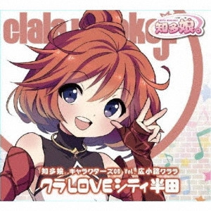 知多娘。 / 知多娘。キャラクターズCD Vol.広小路クララ クラLOVEシティ半田 / CHITA MUSUME CHARACTERS CD VOL.HIROKOJI CLALA CLA LOVE CITY HANDA