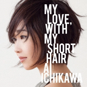 AI ICHIKAWA / 市川愛 / マイラヴ・ウィズ・マイショートヘア / MY LOVE. WITH MY SHORT HAIR
