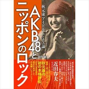 田中雄二 / AKB48とニッポンのロック 秋元康アイドルビジネス論