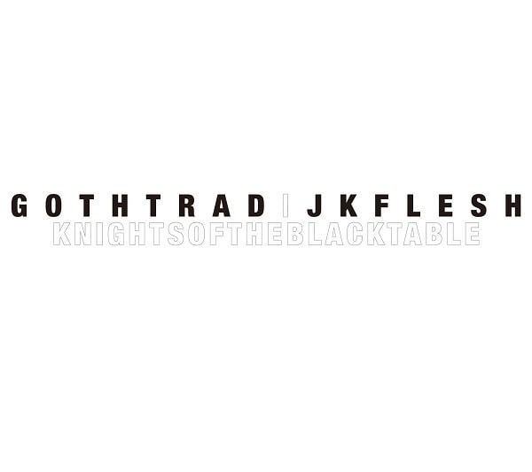 GOTH-TRAD/JK FLESH / ゴス-トラッド/JKフレッシュ / ナイツ･オブ･ザ･ブラック･テーブル / KNIGHTS OF THE BLACK TABLE