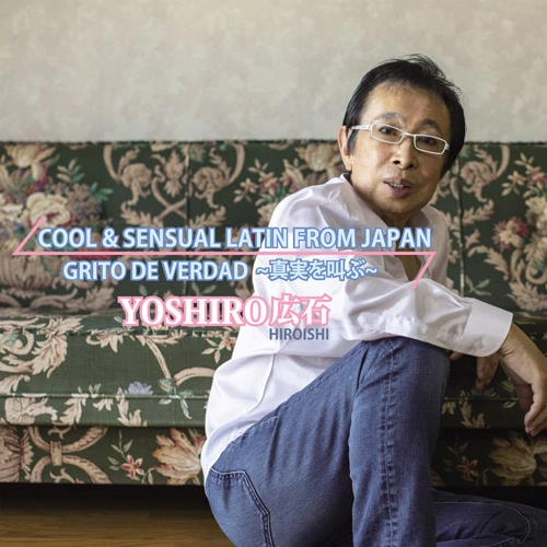 YOSHIRO HIROISHI / YOSHIRO広石 / クール＆センシュアル･ラテン･フロム･ジャパン ～真実を叫ぶ～ / COOL & SENSUAL LATIN FROM JAPAN ~GRITO DE VERDAD