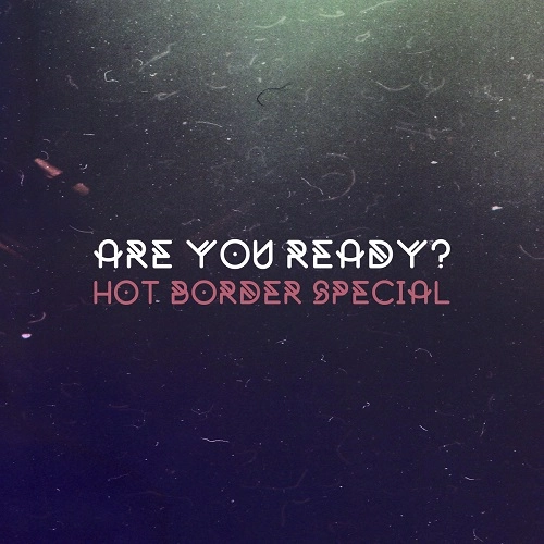 HOT BORDER SPECIAL / ARE YOU READY?