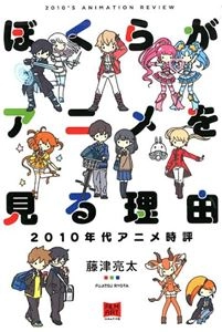 藤津亮太 / ぼくらがアニメを見る理由　2010年代アニメ時評