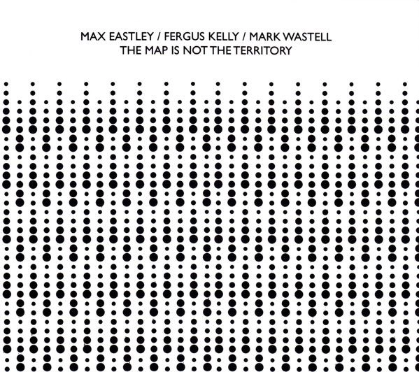 MAX EASTLEY / FERGUS KELLY / MARK WASTELL / THE MAP IS NOT THE TERRITORY