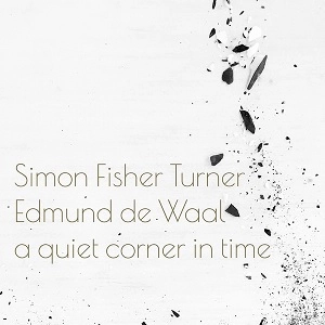 SIMON FISHER TURNER / EDMUND DE WAAL / A QUIET CORNER IN TIME