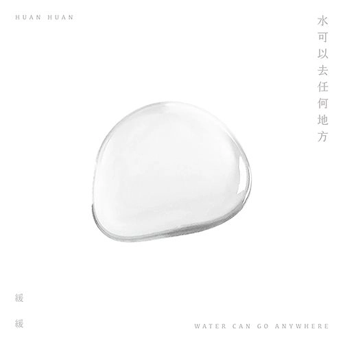 HUAN HUAN / 緩緩 / WATER CAN GO ANYWHERE（水可以去任何地方） / WATER CAN GO ANYWHERE
