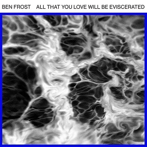 BEN FROST / ベン・フロスト / ALL THAT YOU LOVE WILL BE EVISCERATED