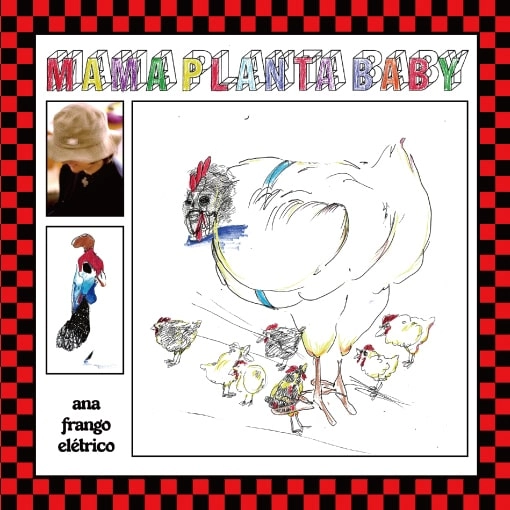 ANA FRANGO ELETRICO / アナ・フランゴ・エレトリコ / ママ･プランタ･ベイビー / ムリェール･オーメン･ビーショ / MAMA PLANTA BABY / MULHER HOMEM BICHO