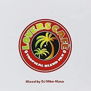 DJ MIKE-MASA / DJマイク・マサ / LOVERS CAFE -TROPICAL BLEND MIX- Mixed by DJ Mike-Masa
