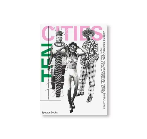 SPECTOR BOOKS / TEN CITIES: Clubbing in Nairobi, Cairo, Kyiv, Johannesburg, Berlin, Naples, Luanda, Lagos, Bristol, Lisbon (1960 March 2020)