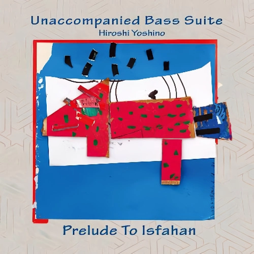 HIROSHI YOSHINO / 吉野弘志 / Unaccompanied Bass Suite ~Prelude to Isfahan~ / 無伴奏ベース組曲 Prelude to Isfahan