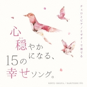 KENTO OGIYA & HARUTOSHI ITO / 扇谷研人&伊藤ハルトシ / チェロとピアノとギターで奏でる 心穏やかになる、15の幸せソング。