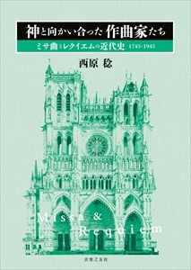 西原稔 / 神と向かい合った作曲家たち ミサ曲とレクイエムの近代史 1745-1945