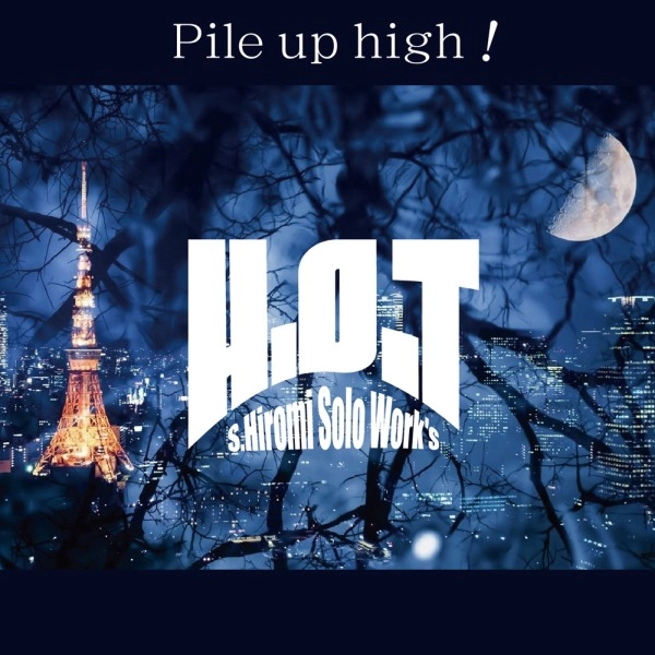 S.HIROMI solo work's H.O.T / スズキヒロミ・ソロワークス・エイチ・オー・ティ / パイル･アップ･ハイ / PILE UP HIGH!
