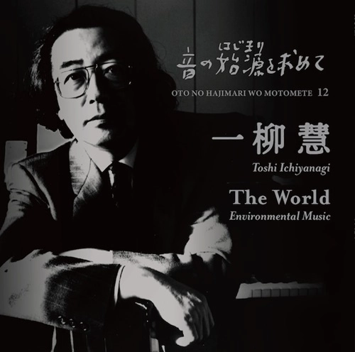 BEGINNINGS OF JAPANESE ELECTROACOUSTIC / 音の始源を求めて / 音の始源を求めて 12 一柳慧 / THE BEGINNING OF JAPANESE ELECTROACOUSTIC VOL.12 TOSHI ICHIYANAGI THE WORLD – ENVIRONMENTAL MUSIC