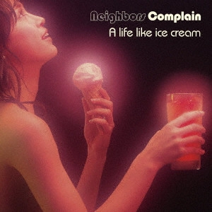 NEIGHBORS COMPLAIN / ネイバーズ・コンプレイン / LIFE LIKE ICE CREAM