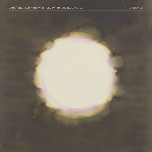 SARAH NEUFELD & RICHARD REED PARRY & REBECCA FOON / FIRST SOUNDS