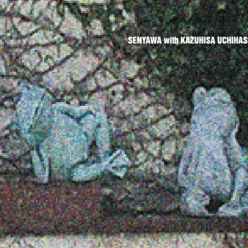 SENYAWA with KAZUHISA UCHIHASHI / センヤワ WITH 内橋和久 / SENYAWA with KAZUHISA UCHIHASHI