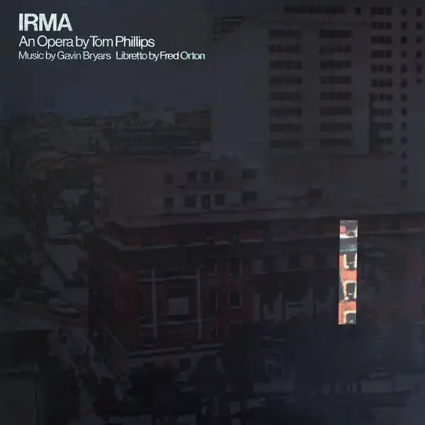 TOM PHILLIPS, GAVIN BRYARS & FRED ORTON / IRMA - AN OPERA BY TOM PHILLIPS, MUSIC BY GAVIN BRYARS, LIBRETTO BY FRED ORTON