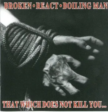 BROKEN / REACT / BOILING MAN / THAT WHICH DOES NOT KILL YOU .
